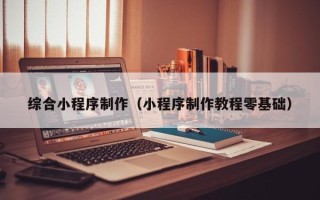 秦皇岛综合小程序制作（小程序制作教程零基础）