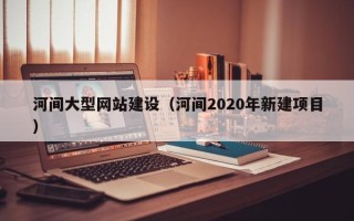秦皇岛河间大型网站建设（河间2020年新建项目）
