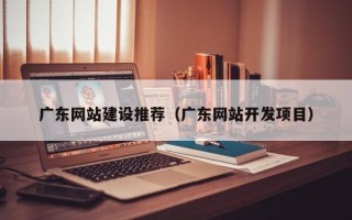 秦皇岛广东网站建设推荐（广东网站开发项目）