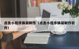秦皇岛点击小程序换装制作（点击小程序换装制作软件）