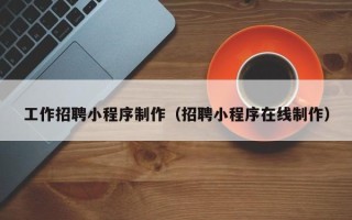 秦皇岛工作招聘小程序制作（招聘小程序在线制作）