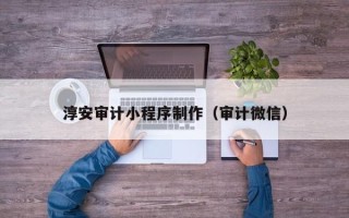 秦皇岛淳安审计小程序制作（审计微信）