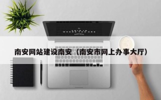 秦皇岛南安网站建设南安（南安市网上办事大厅）