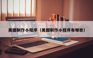 秦皇岛美图制作小程序（美图制作小程序有哪些）