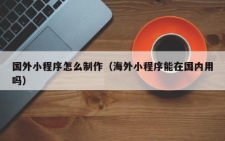 秦皇岛国外小程序怎么制作（海外小程序能在国内用吗）