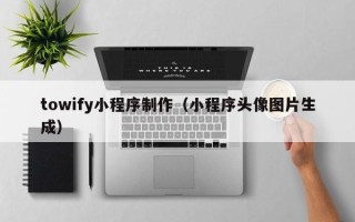 秦皇岛towify小程序制作（小程序头像图片生成）