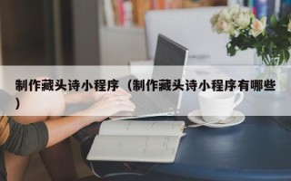 秦皇岛制作藏头诗小程序（制作藏头诗小程序有哪些）