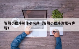 秦皇岛智能小程序制作小玩具（智能小程序流程与步骤）