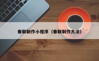 秦皇岛春联制作小程序（春联制作方法）